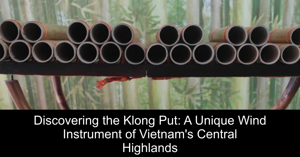 Discovering the Klong Put: A Unique Wind Instrument of Vietnam's Central Highlands