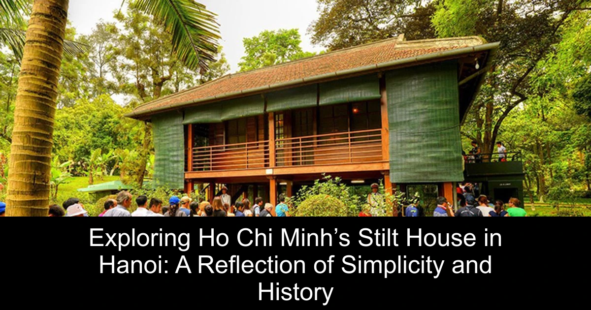 Exploring Ho Chi Minh’s Stilt House in Hanoi: A Reflection of Simplicity and History