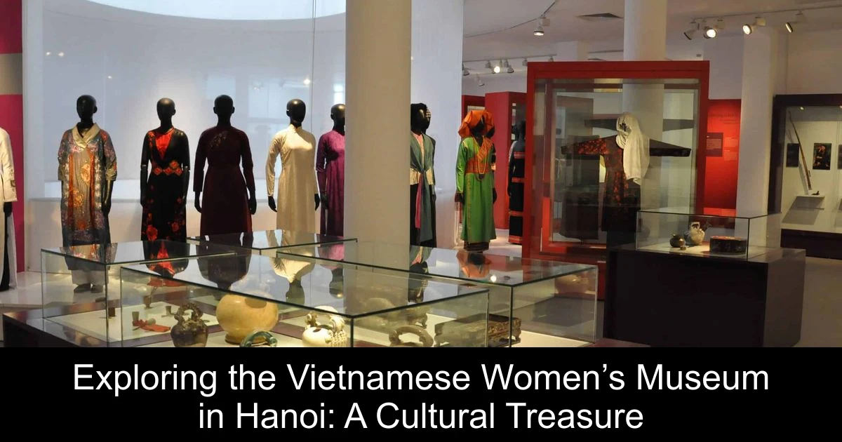 Exploring the Vietnamese Women’s Museum in Hanoi: A Cultural Treasure