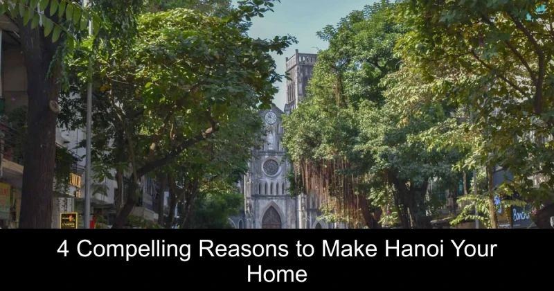 4 Compelling Reasons to Make Hanoi Your Home