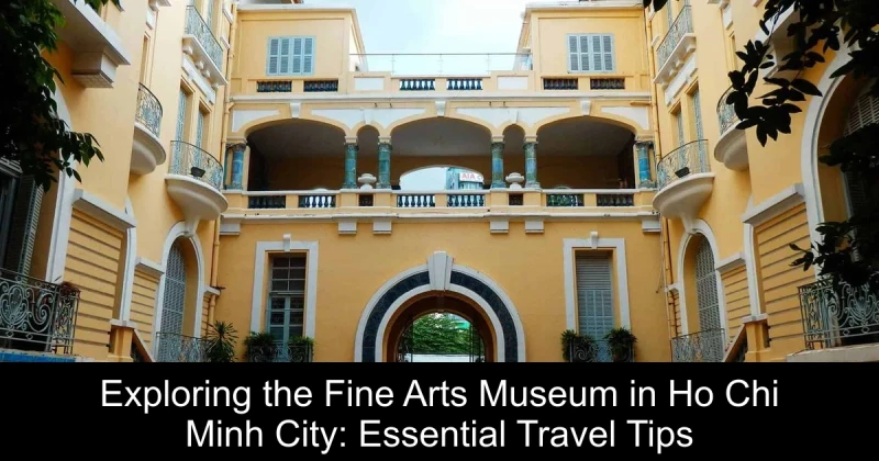Exploring the Fine Arts Museum in Ho Chi Minh City: Essential Travel Tips