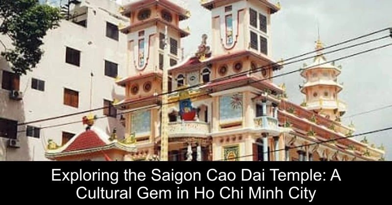 Exploring the Saigon Cao Dai Temple: A Cultural Gem in Ho Chi Minh City