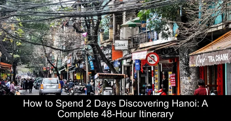How to Spend 2 Days Discovering Hanoi: A Complete 48-Hour Itinerary