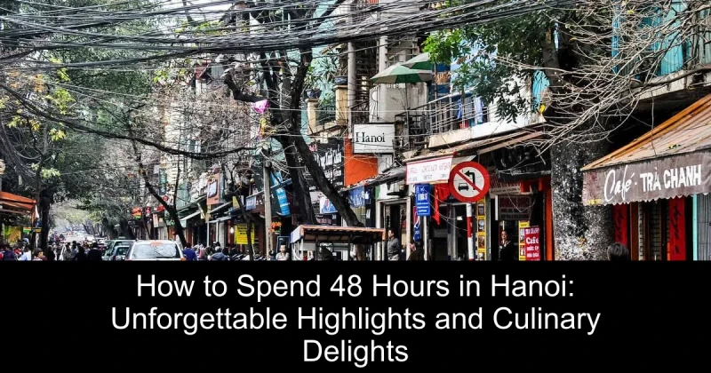 How to Spend 48 Hours in Hanoi: Unforgettable Highlights and Culinary Delights
